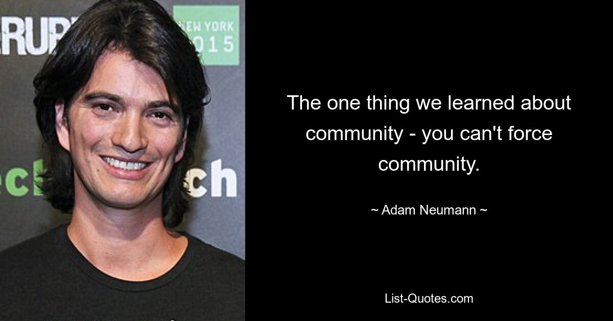 The one thing we learned about community - you can't force community. — © Adam Neumann