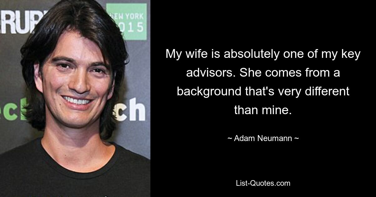 My wife is absolutely one of my key advisors. She comes from a background that's very different than mine. — © Adam Neumann