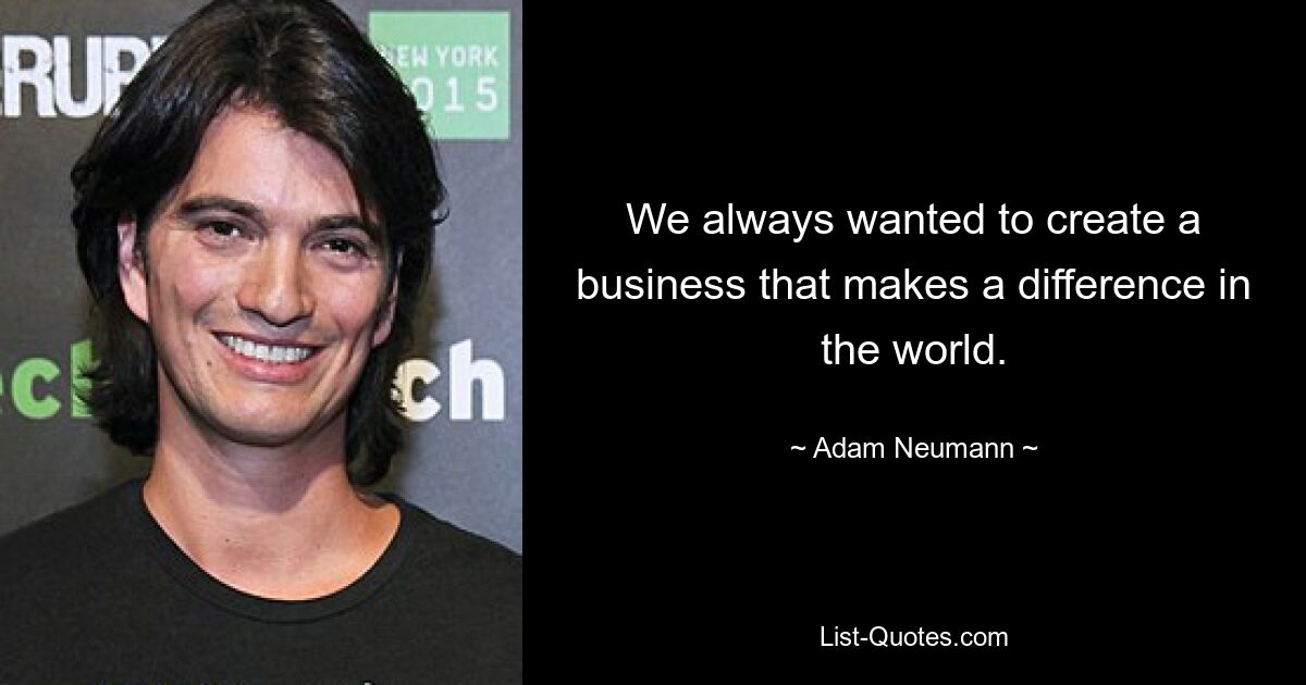 We always wanted to create a business that makes a difference in the world. — © Adam Neumann