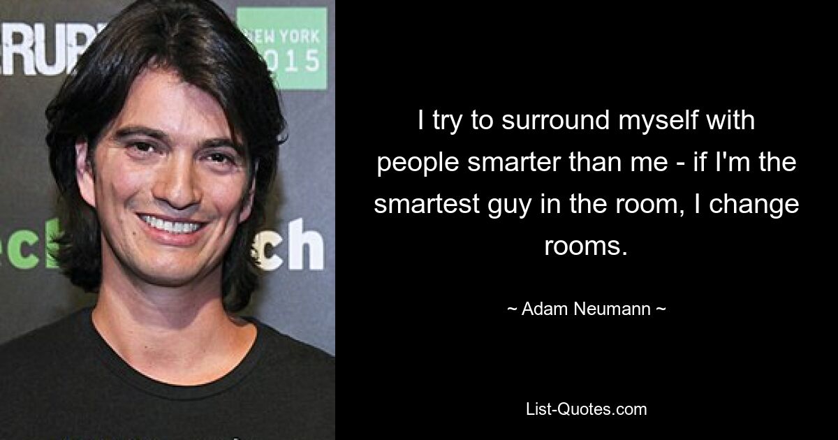 I try to surround myself with people smarter than me - if I'm the smartest guy in the room, I change rooms. — © Adam Neumann