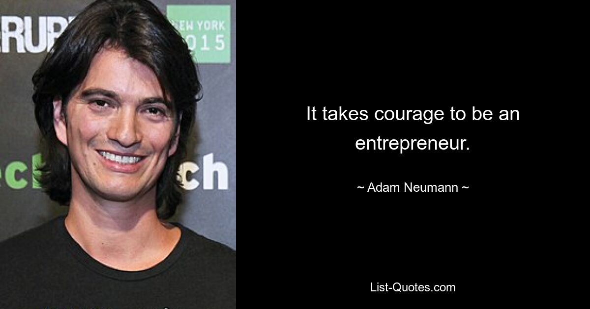 It takes courage to be an entrepreneur. — © Adam Neumann