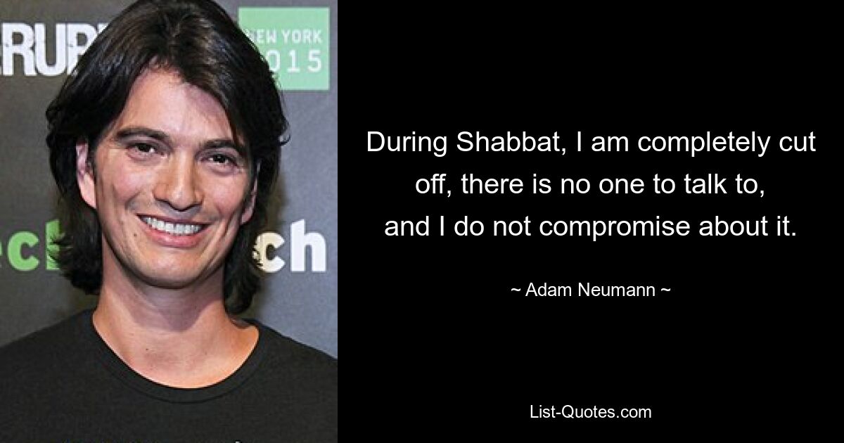 During Shabbat, I am completely cut off, there is no one to talk to, and I do not compromise about it. — © Adam Neumann