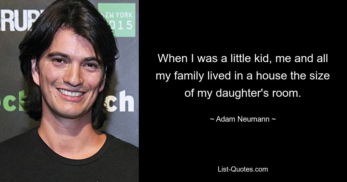 When I was a little kid, me and all my family lived in a house the size of my daughter's room. — © Adam Neumann