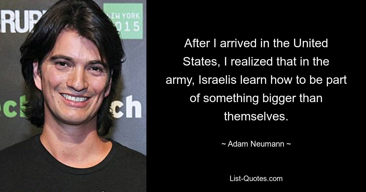 After I arrived in the United States, I realized that in the army, Israelis learn how to be part of something bigger than themselves. — © Adam Neumann