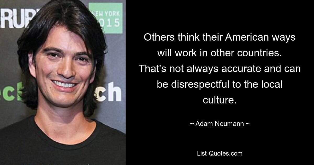 Others think their American ways will work in other countries. That's not always accurate and can be disrespectful to the local culture. — © Adam Neumann