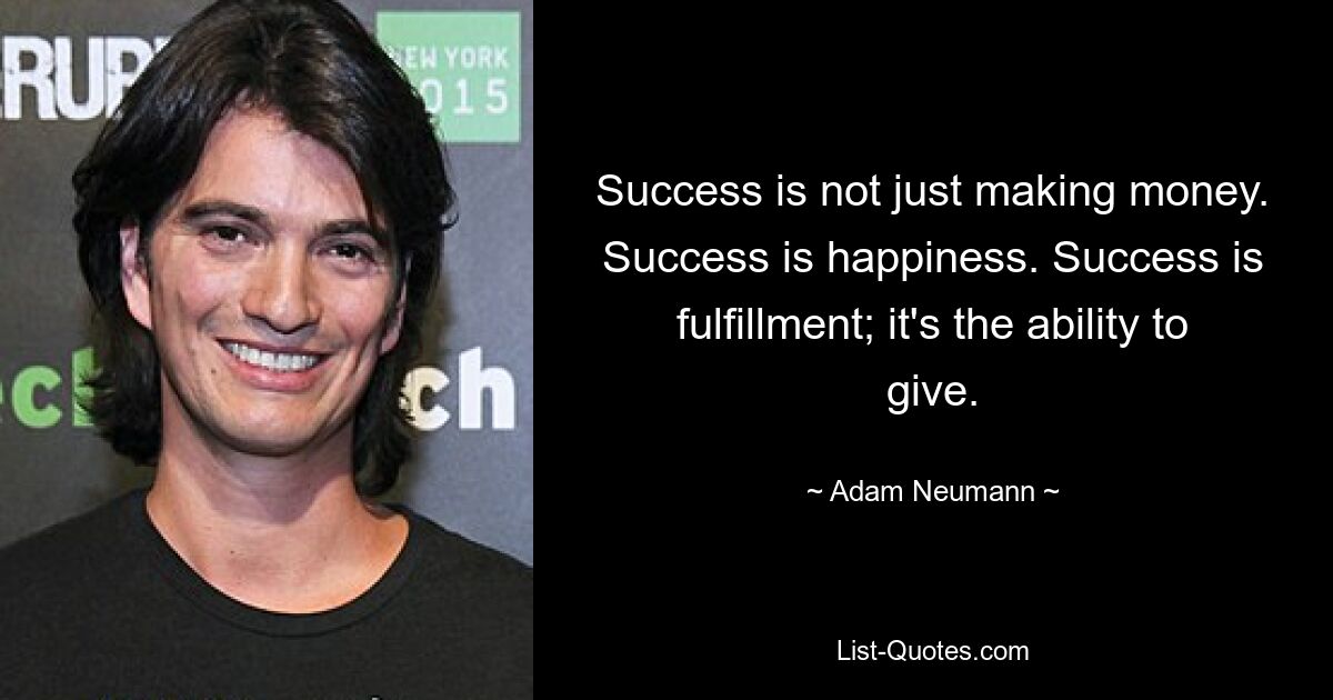 Success is not just making money. Success is happiness. Success is fulfillment; it's the ability to give. — © Adam Neumann