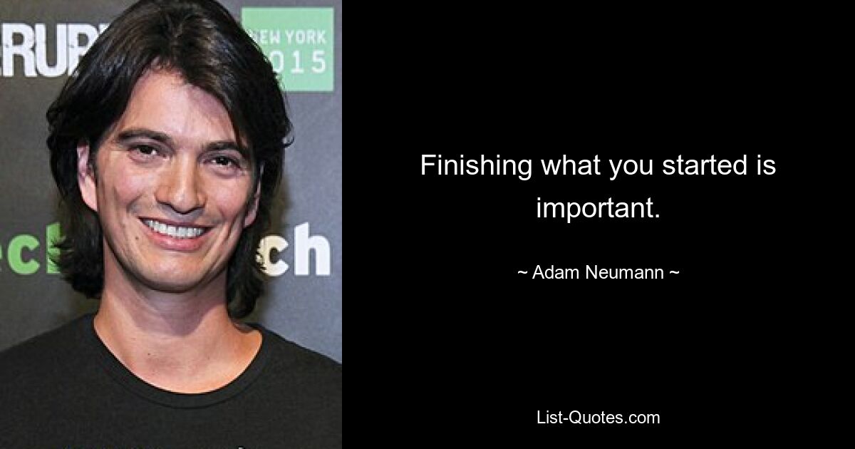 Finishing what you started is important. — © Adam Neumann