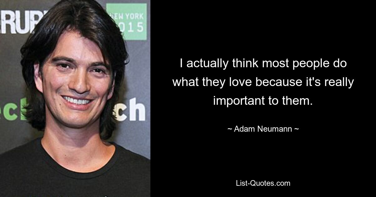 I actually think most people do what they love because it's really important to them. — © Adam Neumann