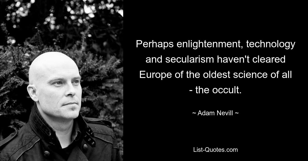 Perhaps enlightenment, technology and secularism haven't cleared Europe of the oldest science of all - the occult. — © Adam Nevill