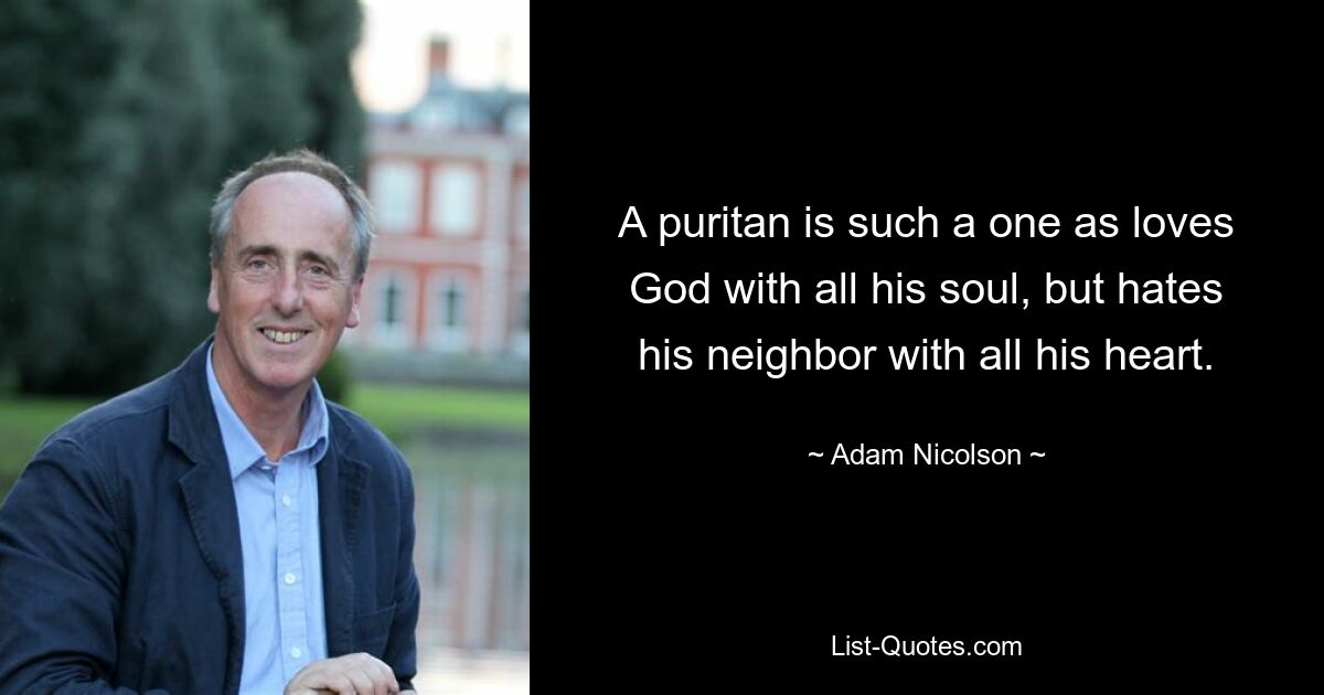 A puritan is such a one as loves God with all his soul, but hates his neighbor with all his heart. — © Adam Nicolson