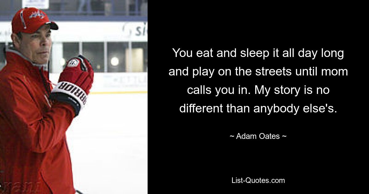 You eat and sleep it all day long and play on the streets until mom calls you in. My story is no different than anybody else's. — © Adam Oates