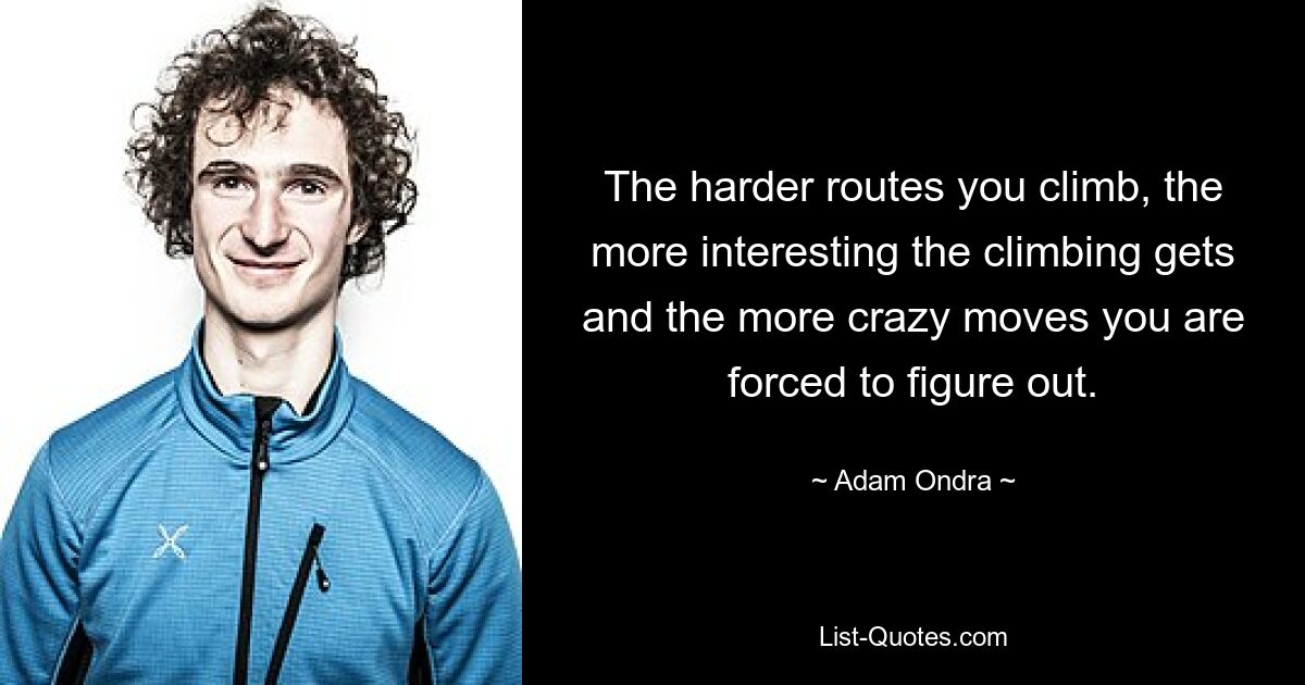 The harder routes you climb, the more interesting the climbing gets and the more crazy moves you are forced to figure out. — © Adam Ondra