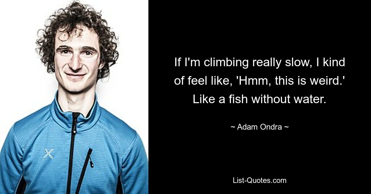 If I'm climbing really slow, I kind of feel like, 'Hmm, this is weird.' Like a fish without water. — © Adam Ondra