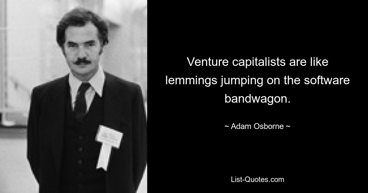 Venture capitalists are like lemmings jumping on the software bandwagon. — © Adam Osborne