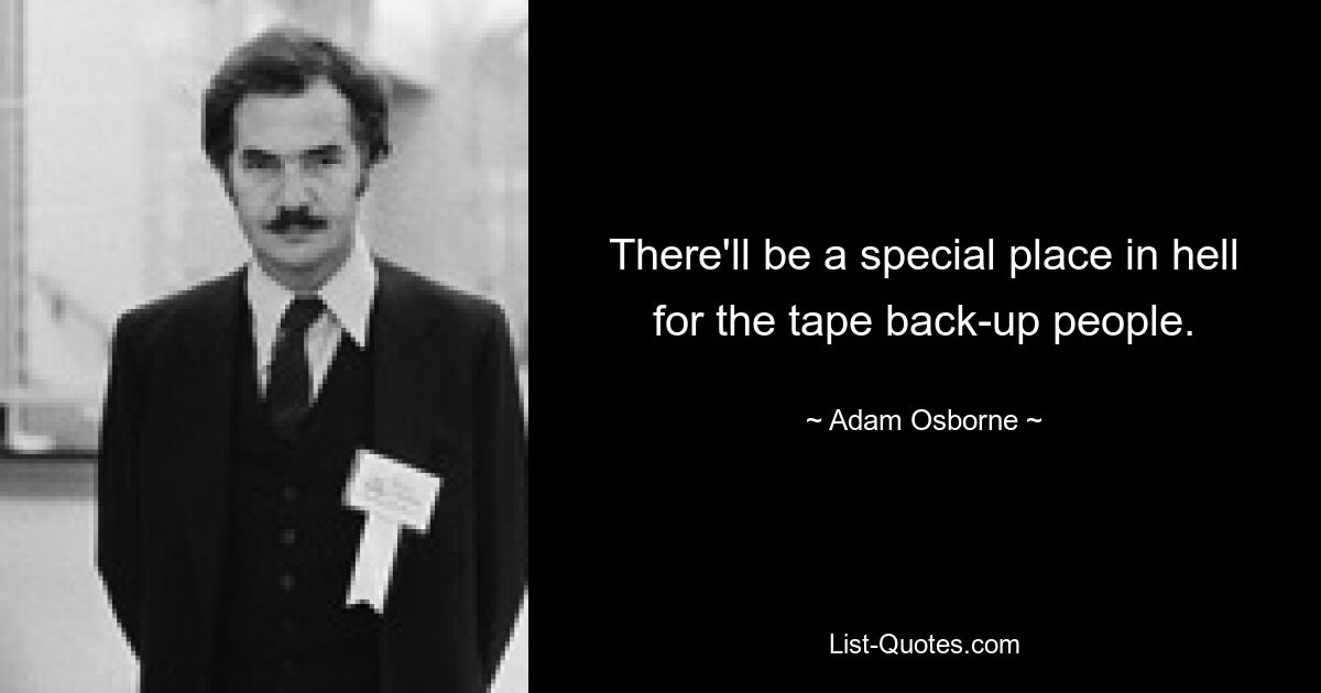 There'll be a special place in hell for the tape back-up people. — © Adam Osborne