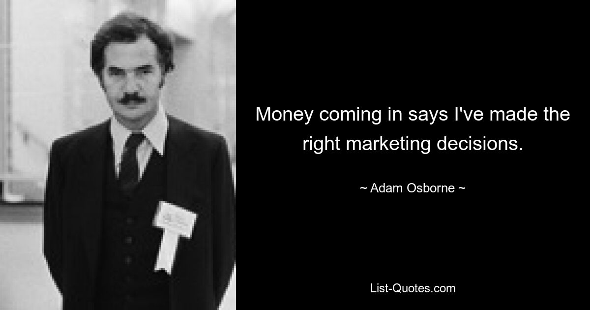 Money coming in says I've made the right marketing decisions. — © Adam Osborne