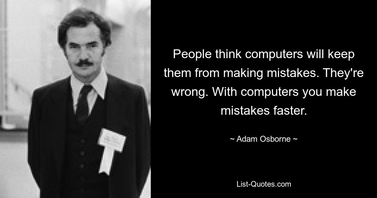 People think computers will keep them from making mistakes. They're wrong. With computers you make mistakes faster. — © Adam Osborne