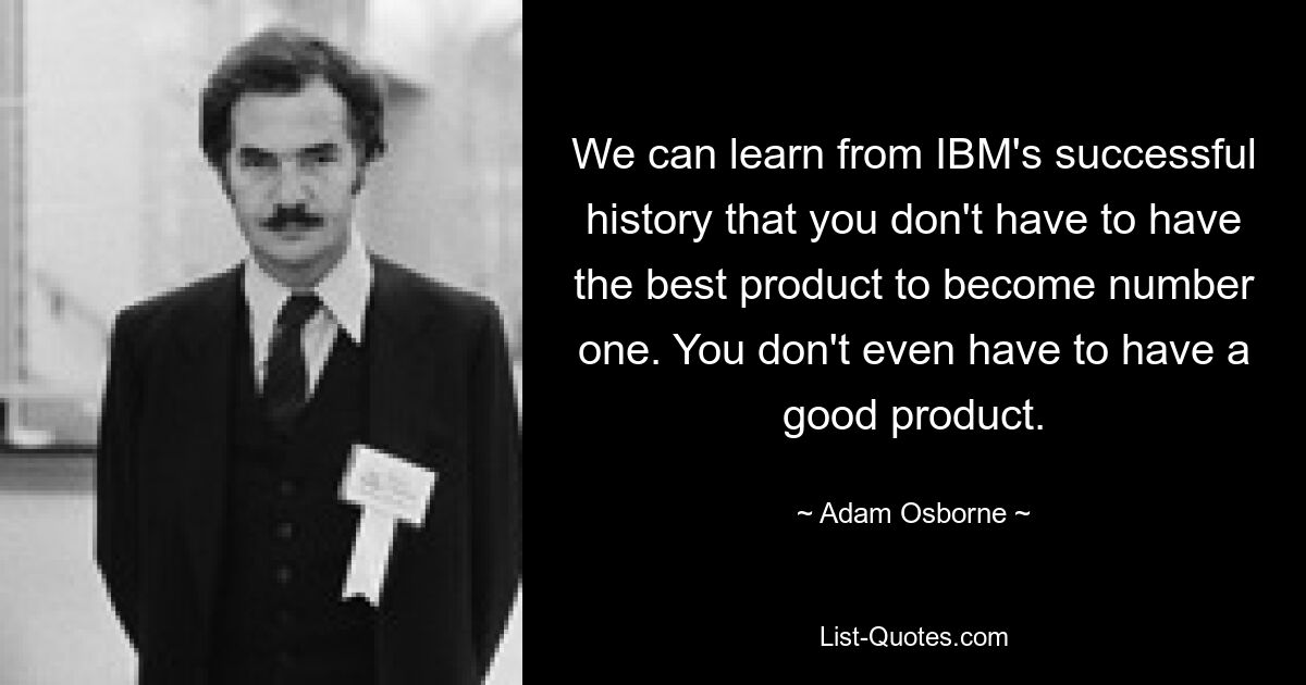 We can learn from IBM's successful history that you don't have to have the best product to become number one. You don't even have to have a good product. — © Adam Osborne