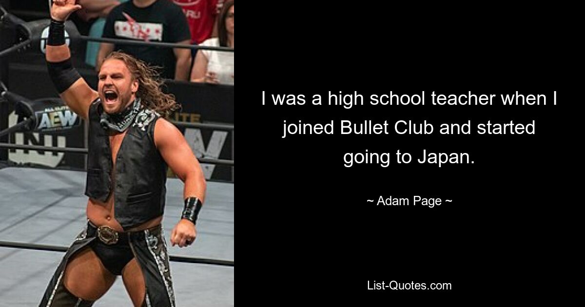 I was a high school teacher when I joined Bullet Club and started going to Japan. — © Adam Page