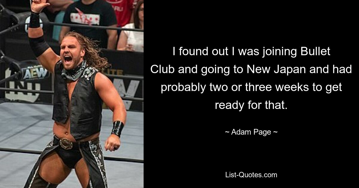 I found out I was joining Bullet Club and going to New Japan and had probably two or three weeks to get ready for that. — © Adam Page