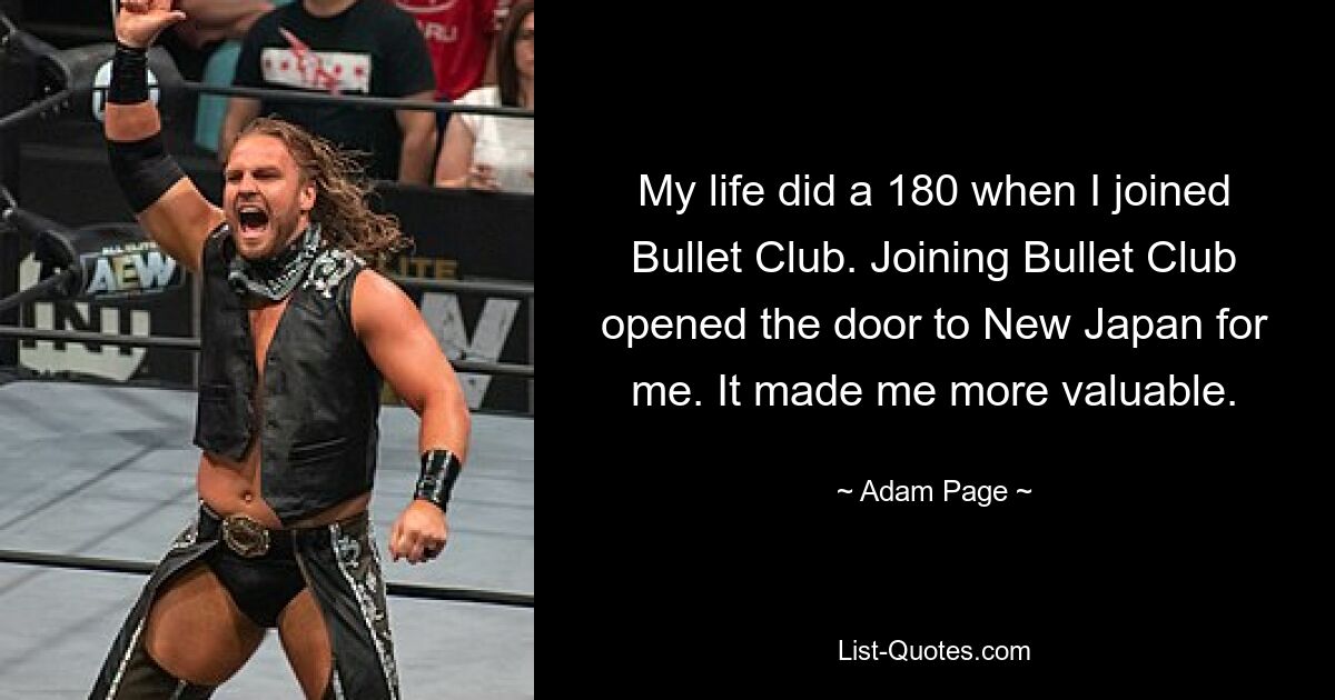 My life did a 180 when I joined Bullet Club. Joining Bullet Club opened the door to New Japan for me. It made me more valuable. — © Adam Page