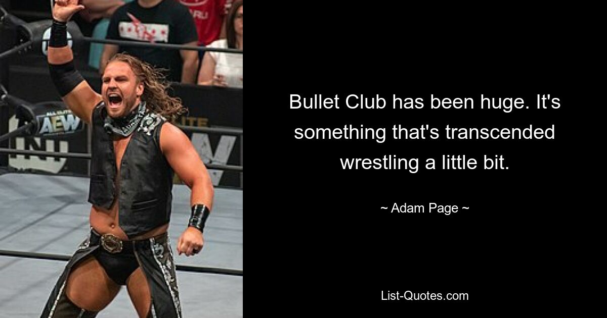 Bullet Club has been huge. It's something that's transcended wrestling a little bit. — © Adam Page