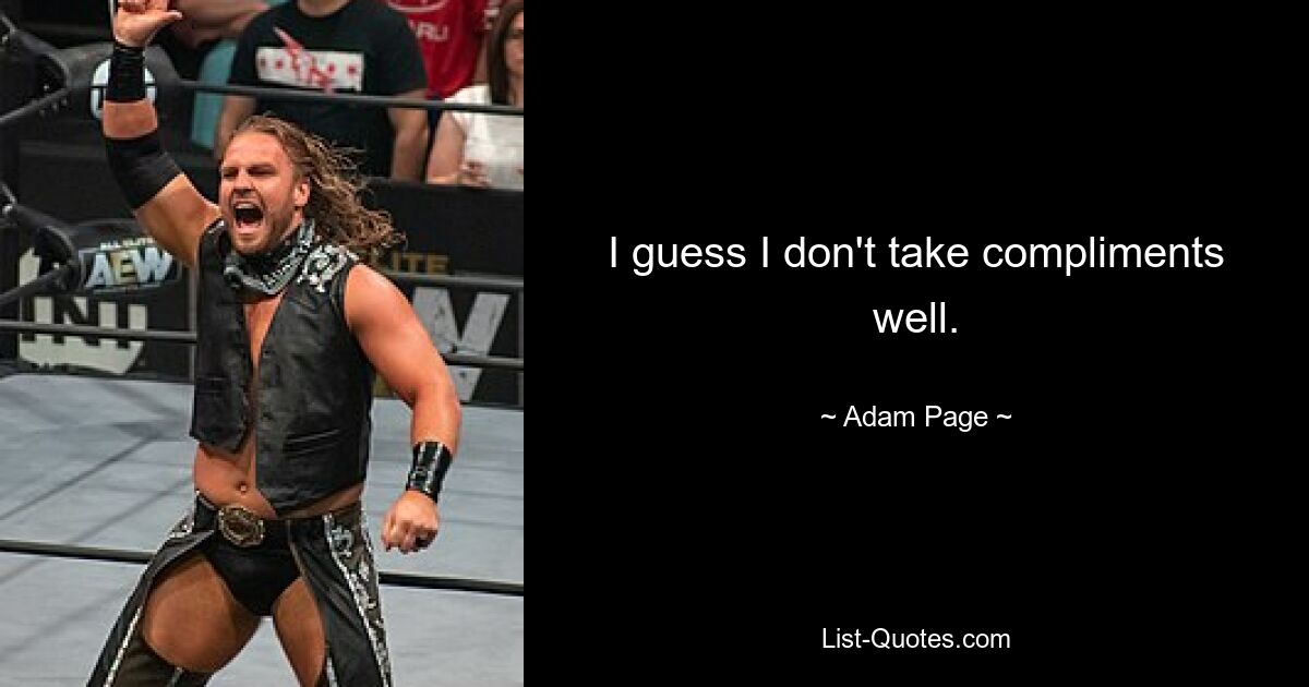 I guess I don't take compliments well. — © Adam Page