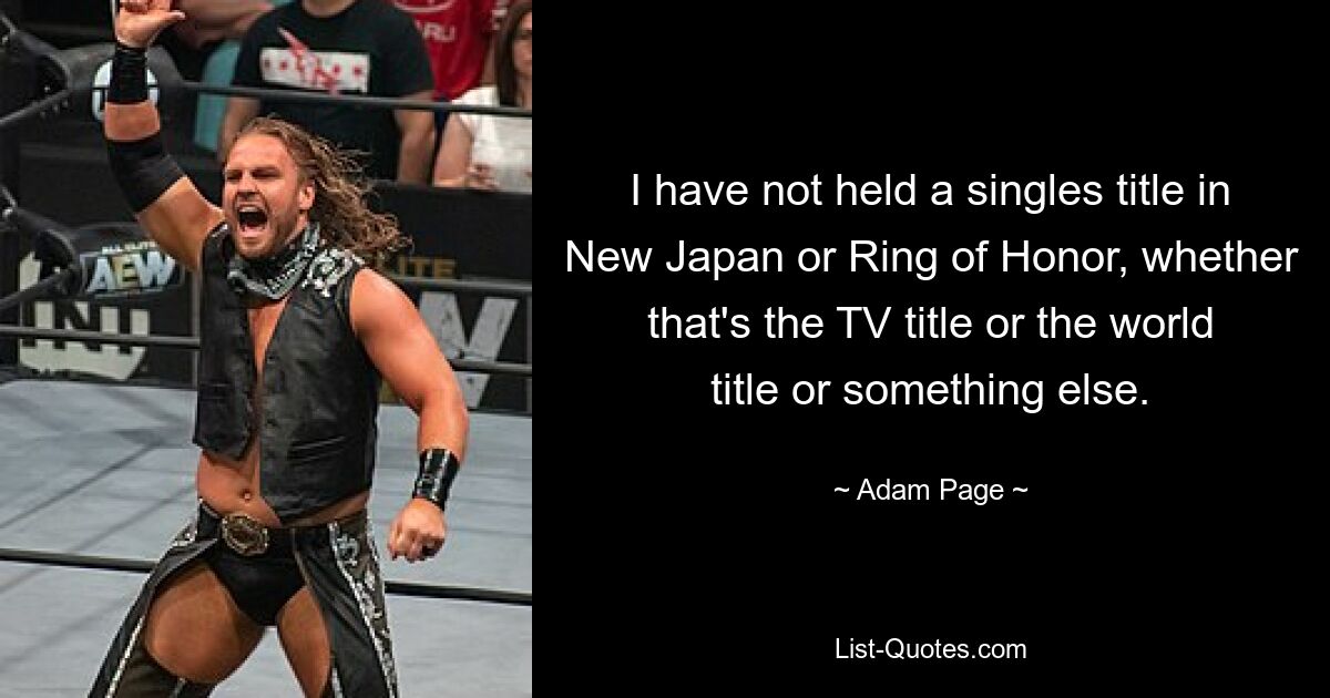 I have not held a singles title in New Japan or Ring of Honor, whether that's the TV title or the world title or something else. — © Adam Page