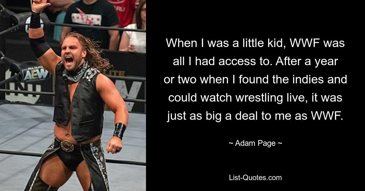 When I was a little kid, WWF was all I had access to. After a year or two when I found the indies and could watch wrestling live, it was just as big a deal to me as WWF. — © Adam Page