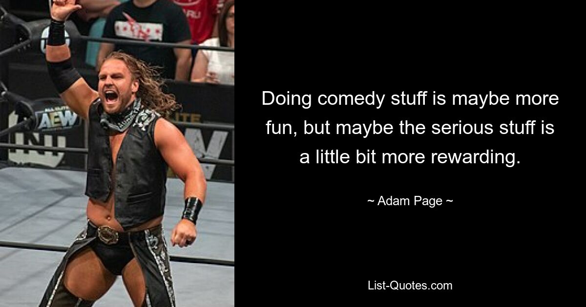 Doing comedy stuff is maybe more fun, but maybe the serious stuff is a little bit more rewarding. — © Adam Page