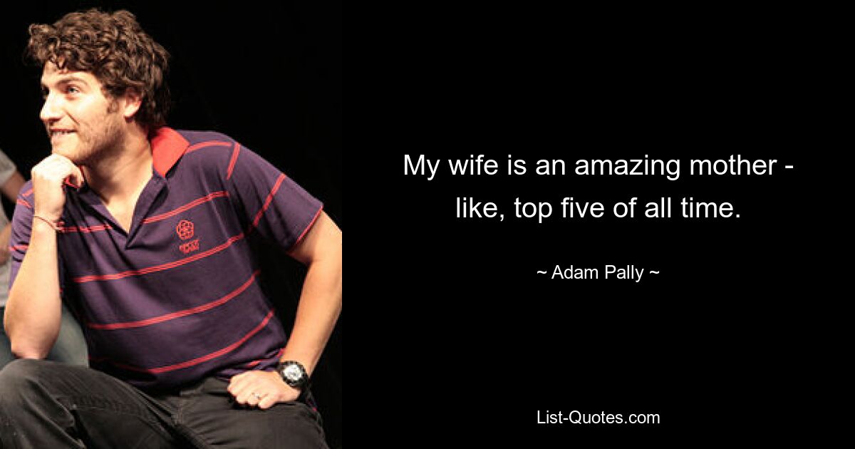 My wife is an amazing mother - like, top five of all time. — © Adam Pally