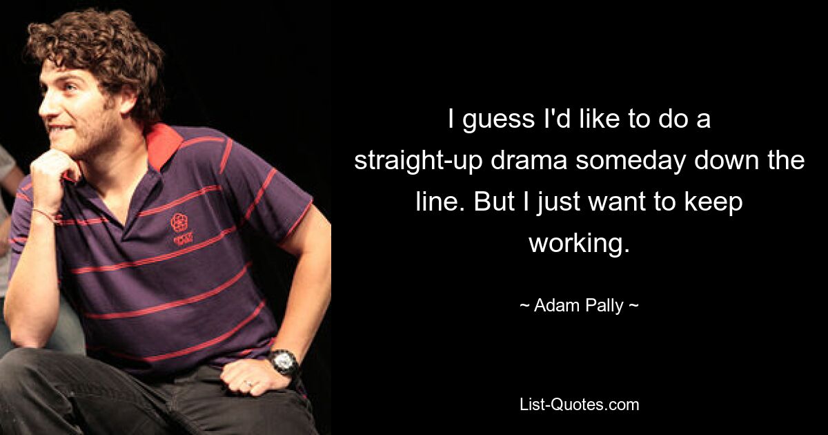 I guess I'd like to do a straight-up drama someday down the line. But I just want to keep working. — © Adam Pally