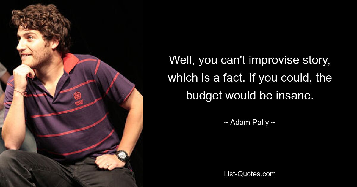 Well, you can't improvise story, which is a fact. If you could, the budget would be insane. — © Adam Pally