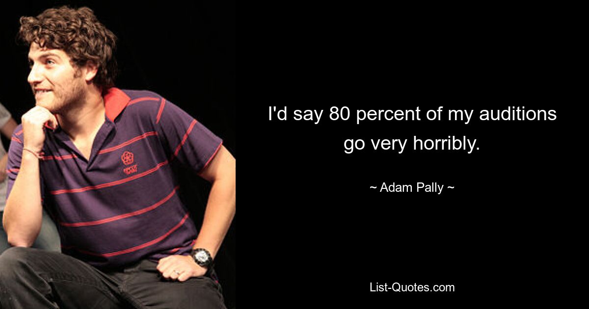 I'd say 80 percent of my auditions go very horribly. — © Adam Pally