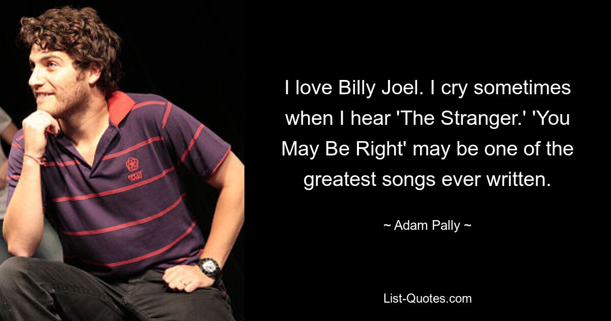 I love Billy Joel. I cry sometimes when I hear 'The Stranger.' 'You May Be Right' may be one of the greatest songs ever written. — © Adam Pally