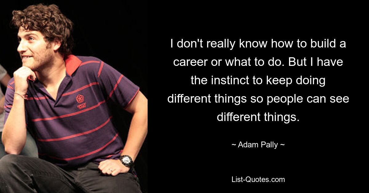 I don't really know how to build a career or what to do. But I have the instinct to keep doing different things so people can see different things. — © Adam Pally