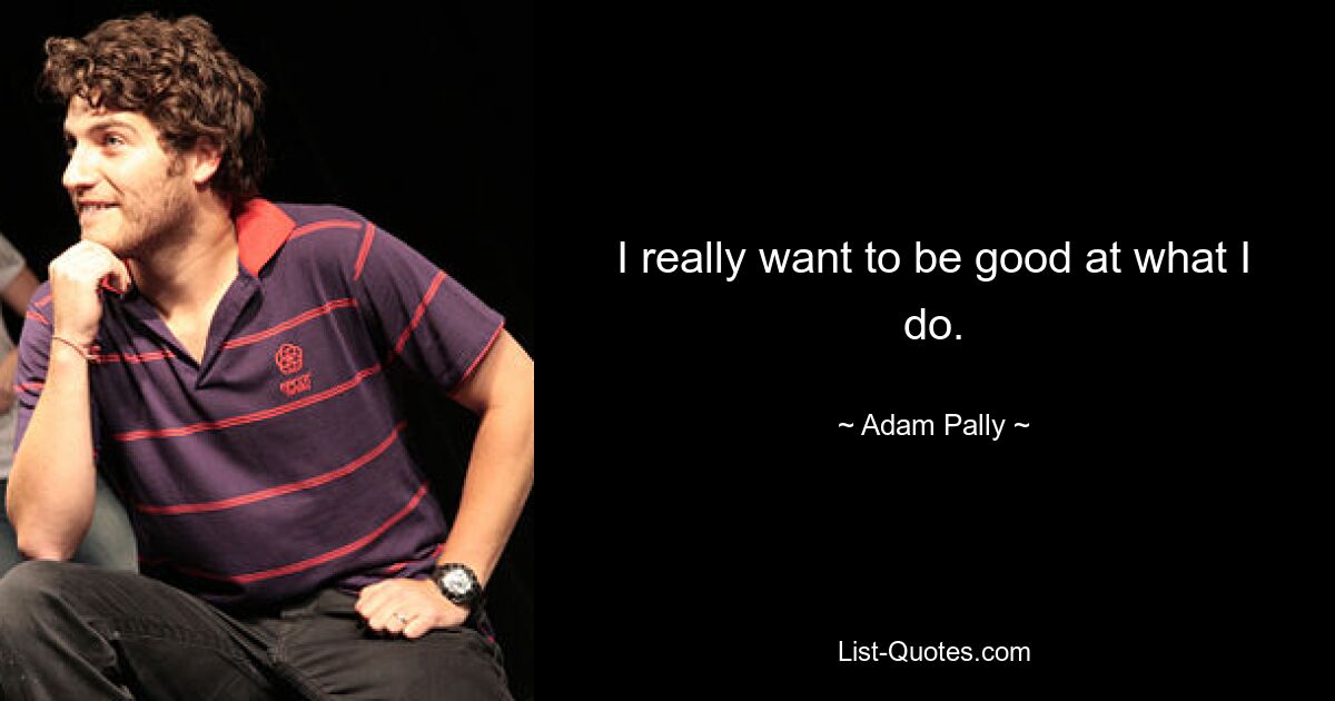 I really want to be good at what I do. — © Adam Pally