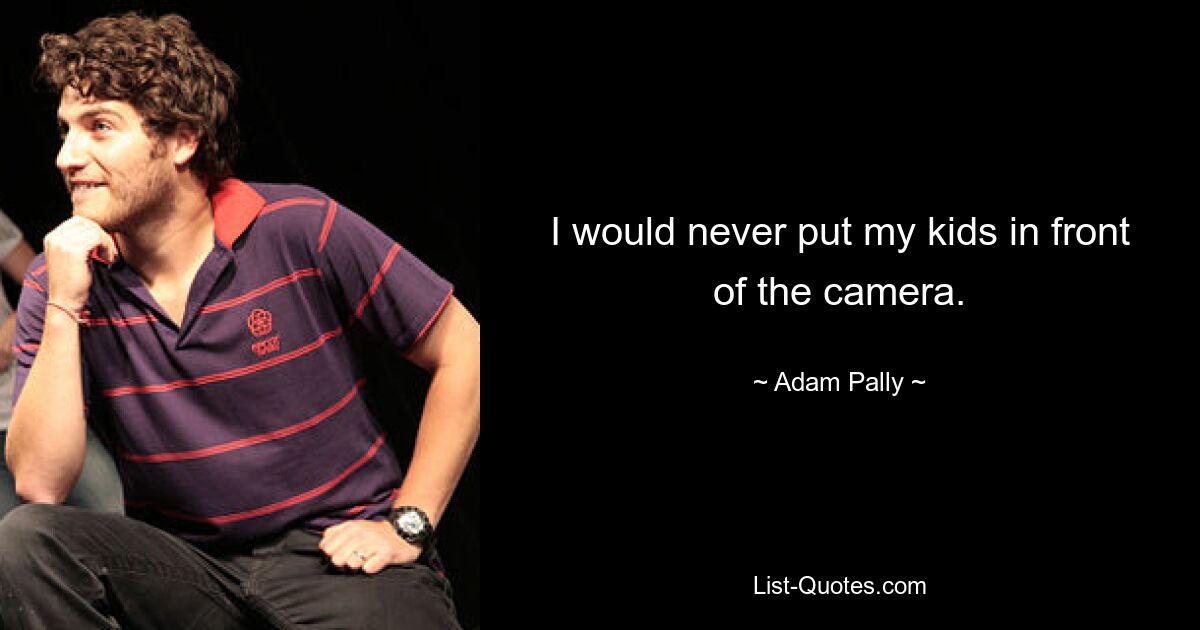 I would never put my kids in front of the camera. — © Adam Pally