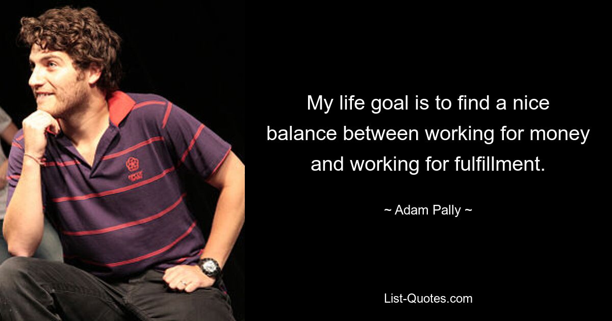 My life goal is to find a nice balance between working for money and working for fulfillment. — © Adam Pally