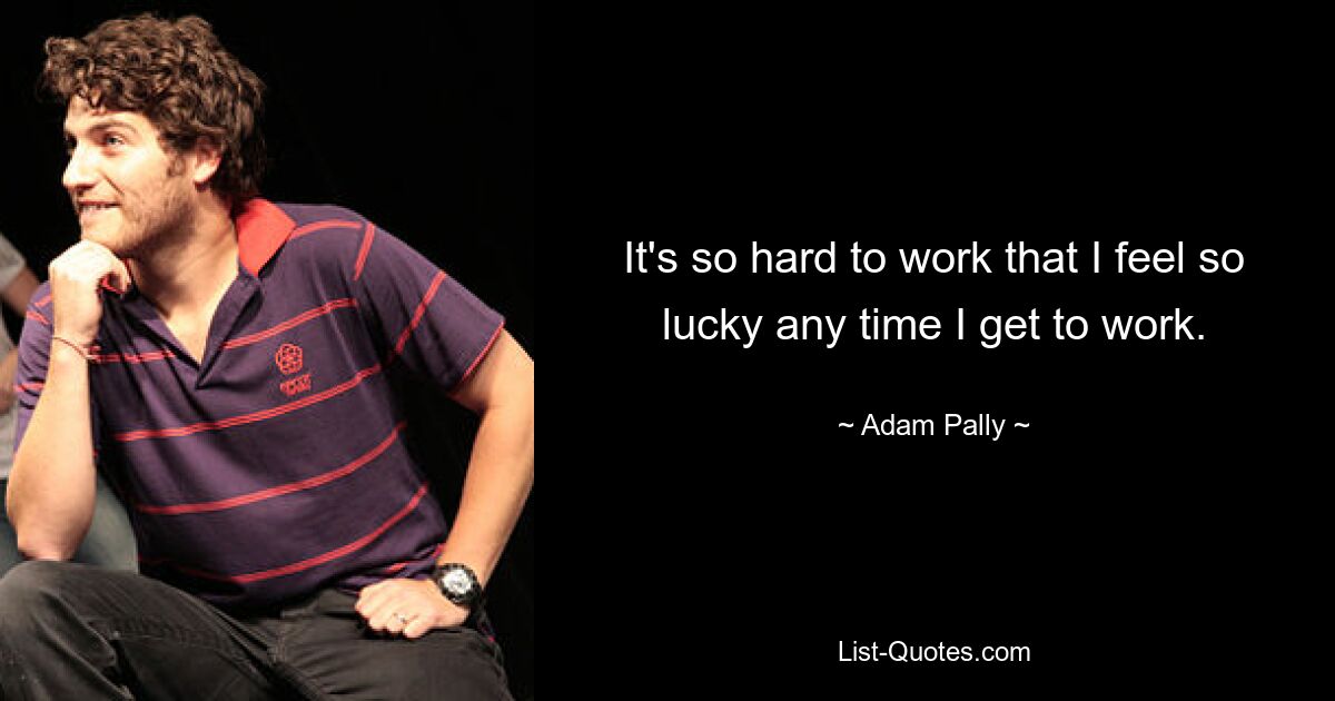 It's so hard to work that I feel so lucky any time I get to work. — © Adam Pally