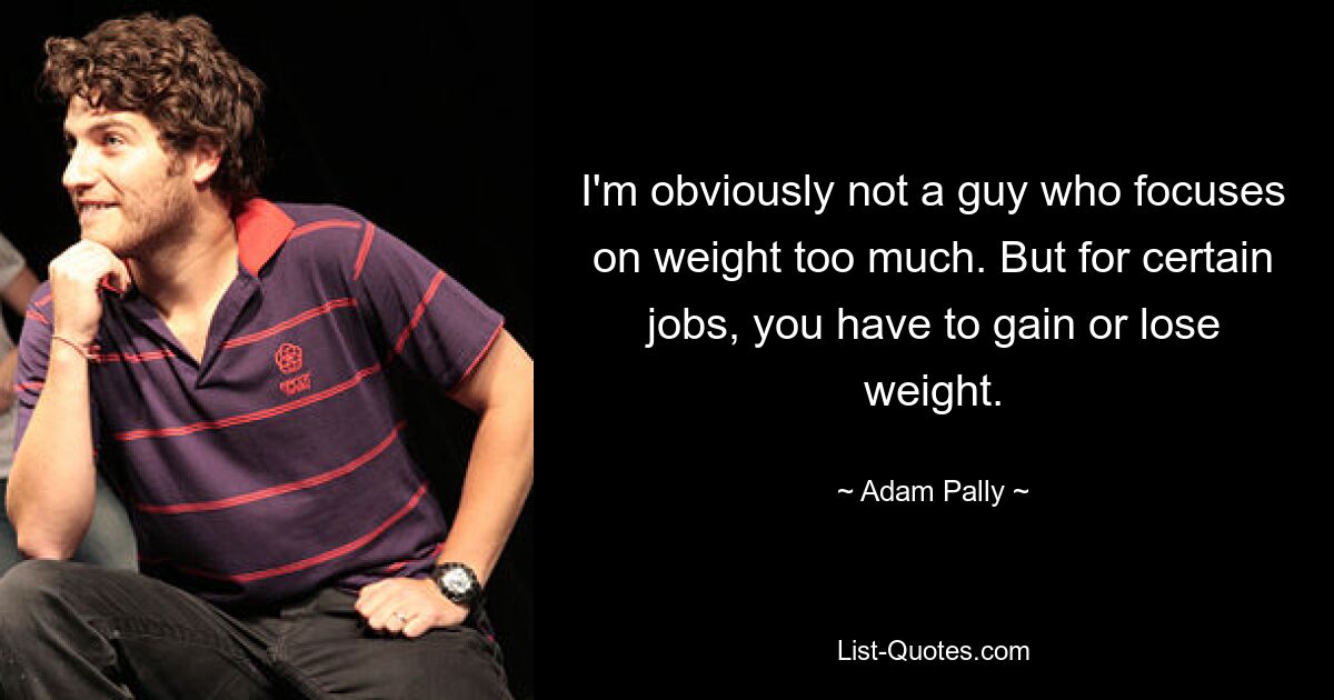 I'm obviously not a guy who focuses on weight too much. But for certain jobs, you have to gain or lose weight. — © Adam Pally