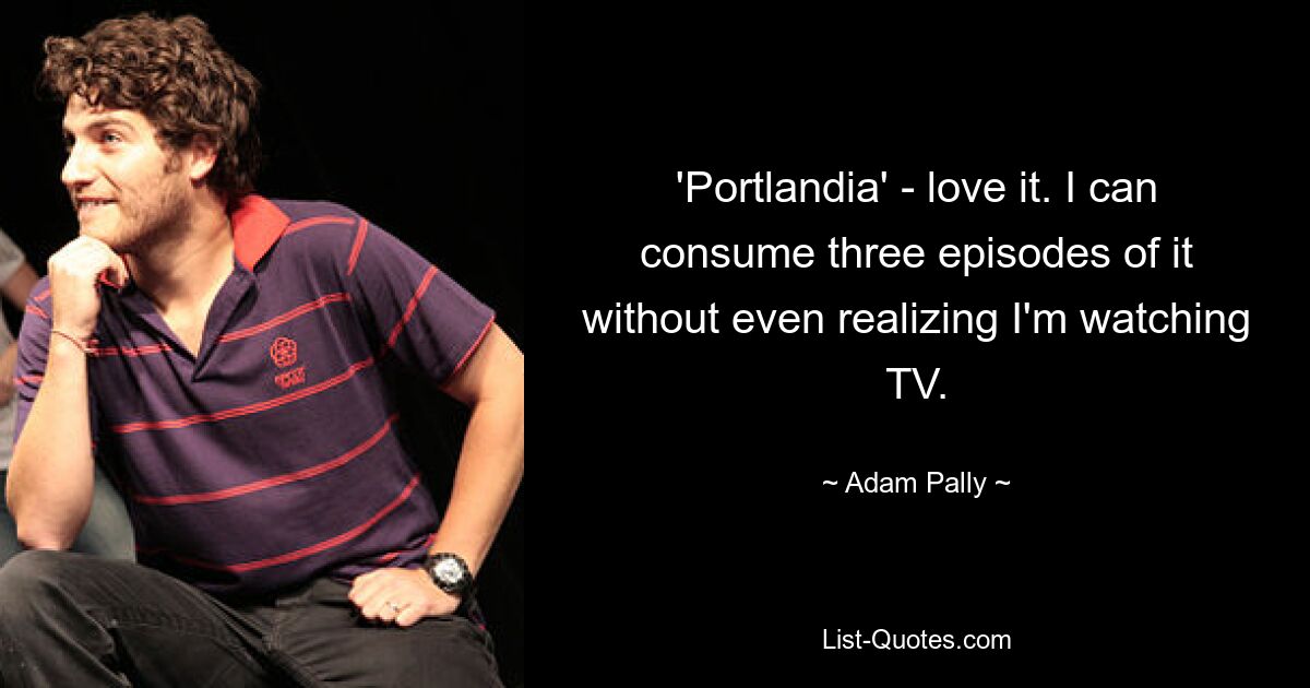 'Portlandia' - love it. I can consume three episodes of it without even realizing I'm watching TV. — © Adam Pally