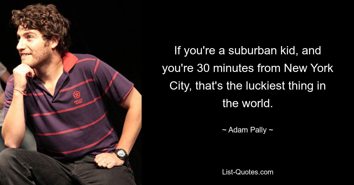 If you're a suburban kid, and you're 30 minutes from New York City, that's the luckiest thing in the world. — © Adam Pally