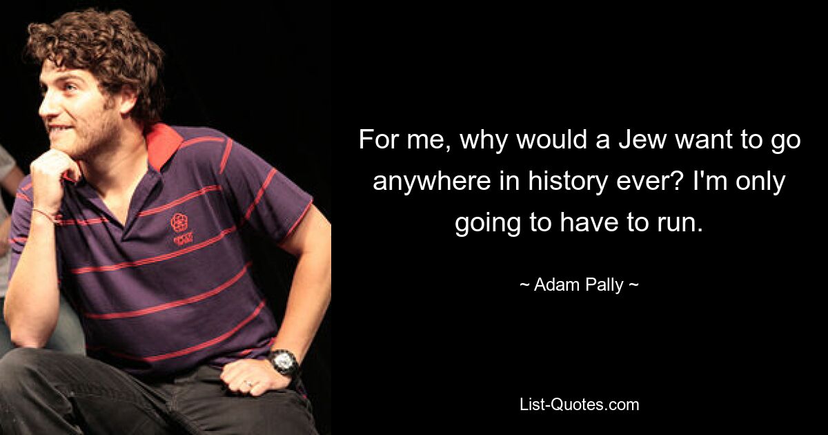 For me, why would a Jew want to go anywhere in history ever? I'm only going to have to run. — © Adam Pally