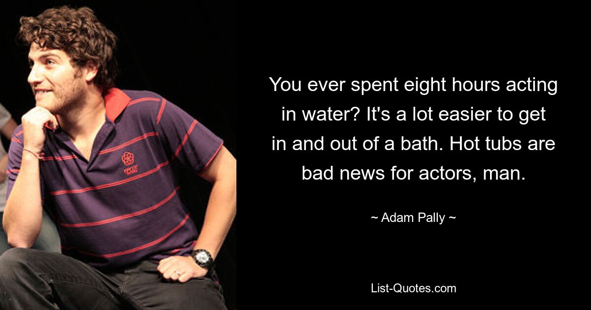 You ever spent eight hours acting in water? It's a lot easier to get in and out of a bath. Hot tubs are bad news for actors, man. — © Adam Pally