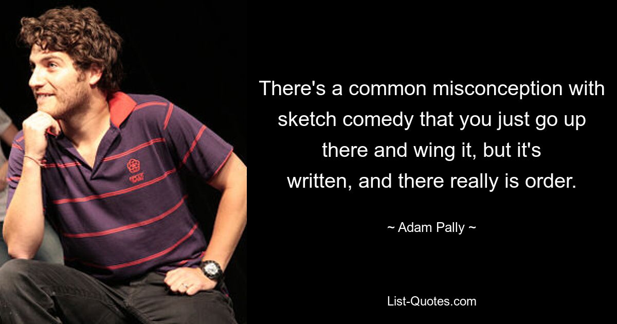 There's a common misconception with sketch comedy that you just go up there and wing it, but it's written, and there really is order. — © Adam Pally