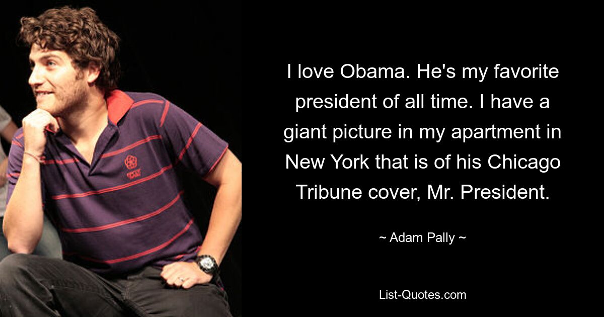 I love Obama. He's my favorite president of all time. I have a giant picture in my apartment in New York that is of his Chicago Tribune cover, Mr. President. — © Adam Pally