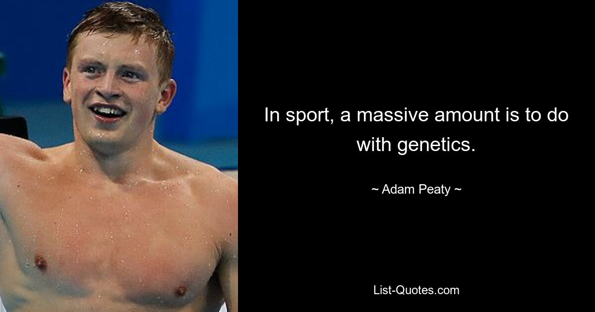 In sport, a massive amount is to do with genetics. — © Adam Peaty