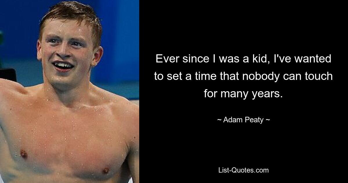 Ever since I was a kid, I've wanted to set a time that nobody can touch for many years. — © Adam Peaty