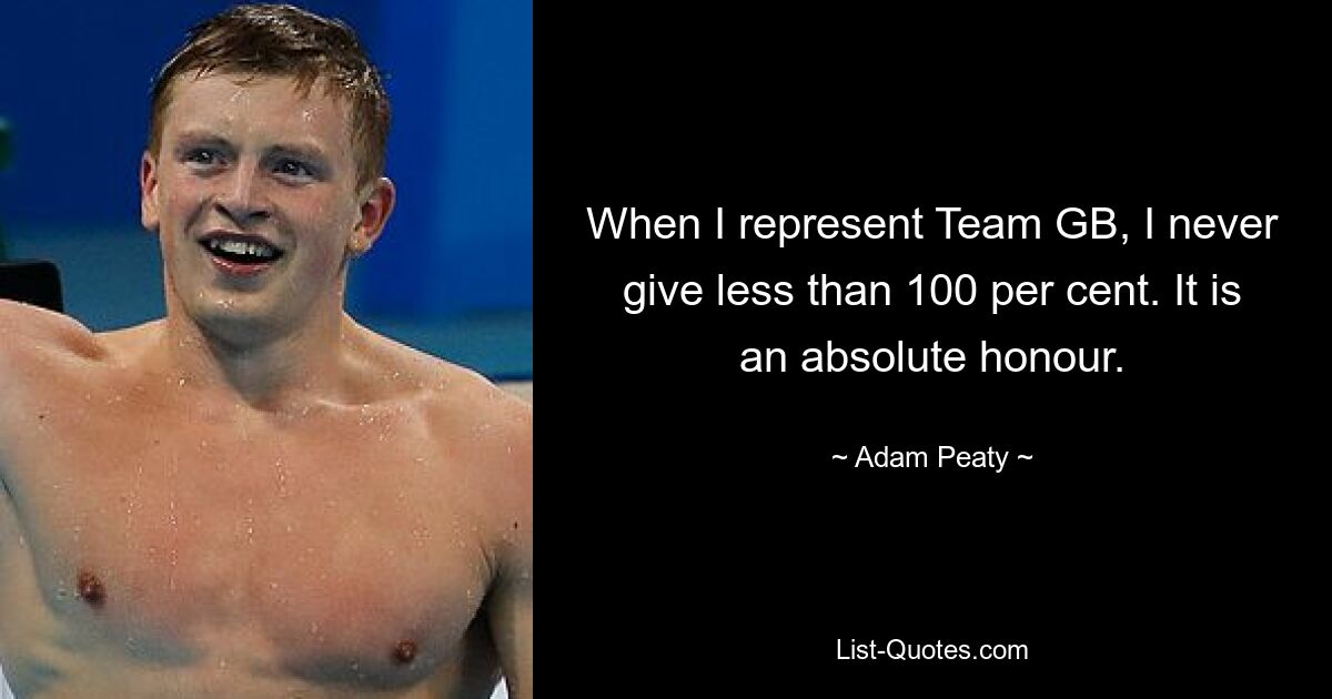 When I represent Team GB, I never give less than 100 per cent. It is an absolute honour. — © Adam Peaty